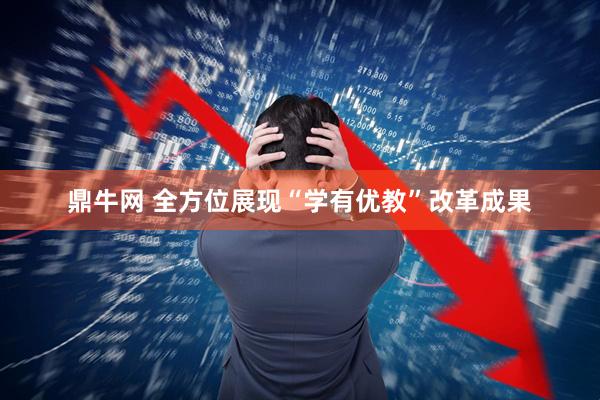 鼎牛网 全方位展现“学有优教”改革成果