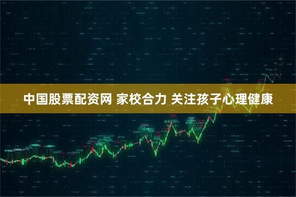 中国股票配资网 家校合力 关注孩子心理健康