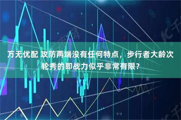 万无优配 攻防两端没有任何特点，步行者大龄次轮秀的即战力似乎非常有限？