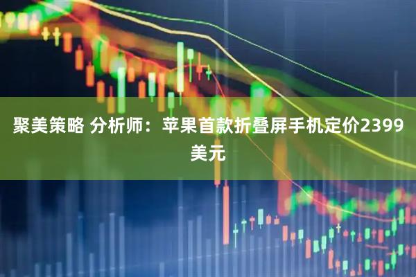 聚美策略 分析师：苹果首款折叠屏手机定价2399美元