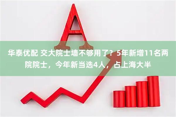 华泰优配 交大院士墙不够用了？5年新增11名两院院士，今年新当选4人，占上海大半