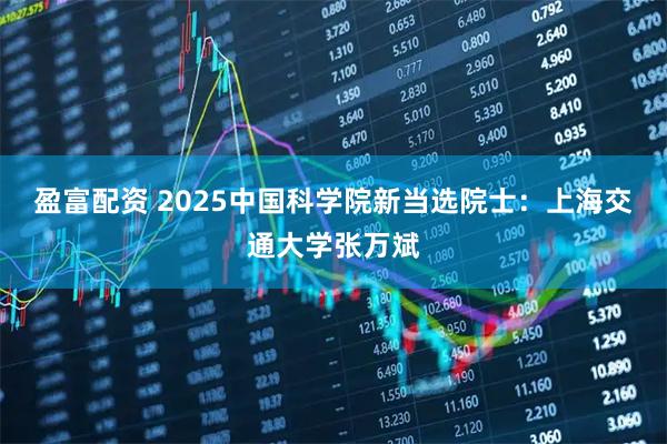 盈富配资 2025中国科学院新当选院士：上海交通大学张万斌