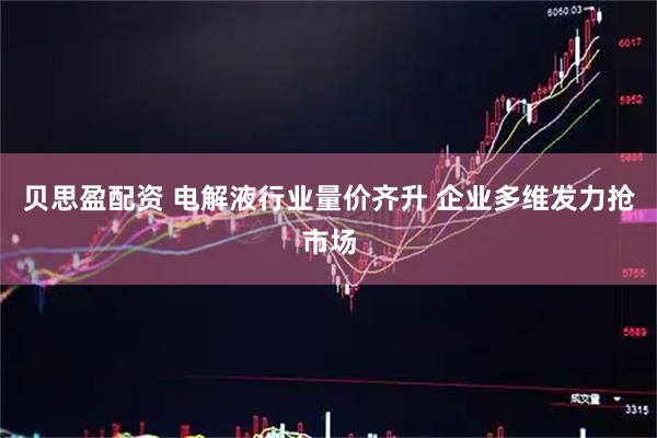 贝思盈配资 电解液行业量价齐升 企业多维发力抢市场