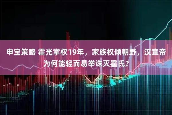 申宝策略 霍光掌权19年，家族权倾朝野，汉宣帝为何能轻而易举诛灭霍氏？