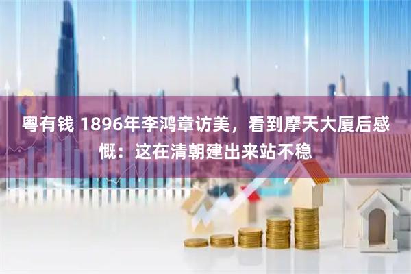 粤有钱 1896年李鸿章访美，看到摩天大厦后感慨：这在清朝建出来站不稳