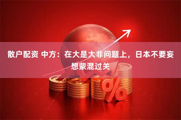 散户配资 中方：在大是大非问题上，日本不要妄想蒙混过关