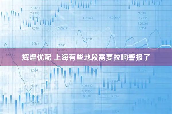 辉煌优配 上海有些地段需要拉响警报了