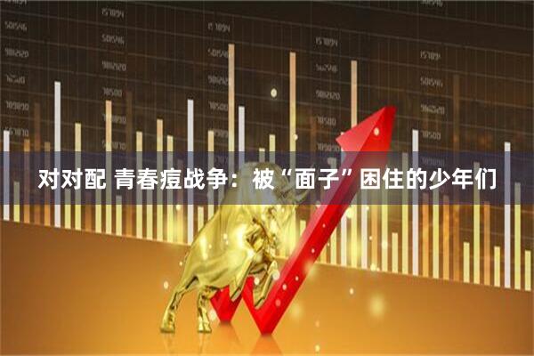 对对配 青春痘战争：被“面子”困住的少年们