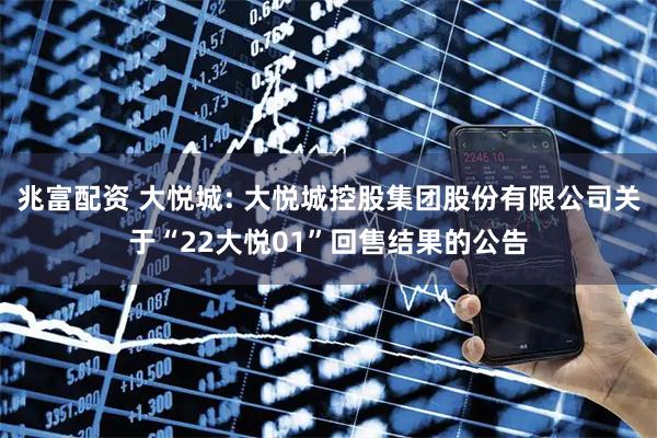 兆富配资 大悦城: 大悦城控股集团股份有限公司关于“22大悦01”回售结果的公告