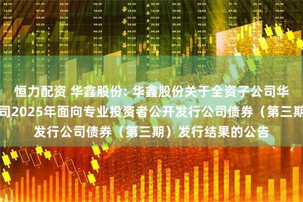 恒力配资 华鑫股份: 华鑫股份关于全资子公司华鑫证券有限责任公司2025年面向专业投资者公开发行公司债券（第三期）发行结果的公告