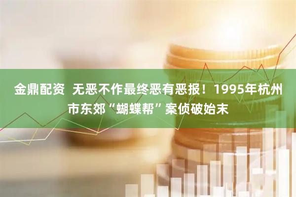 金鼎配资  无恶不作最终恶有恶报！1995年杭州市东郊“蝴蝶帮”案侦破始末