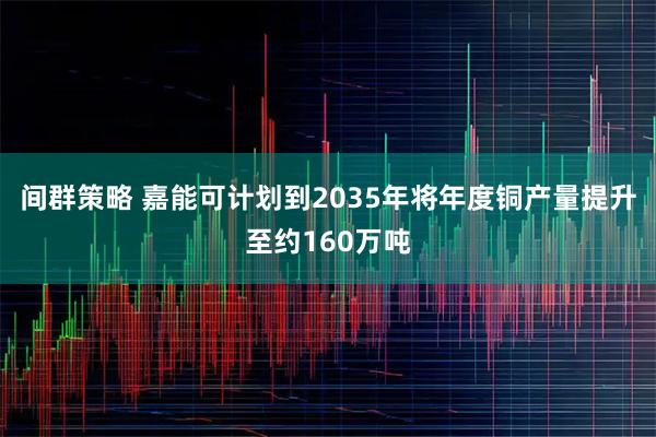 间群策略 嘉能可计划到2035年将年度铜产量提升至约160万吨