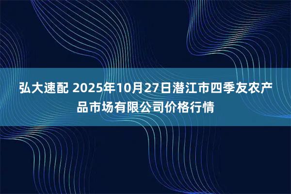 弘大速配 2025年10月27日潜江市四季友农产品市场有限公司价格行情