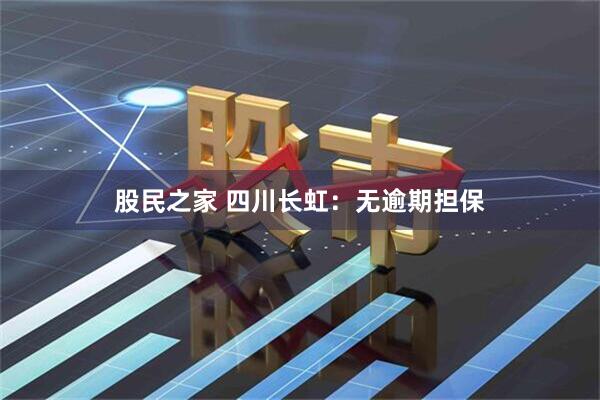股民之家 四川长虹：无逾期担保