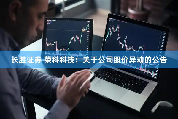 长胜证券 荣科科技：关于公司股价异动的公告