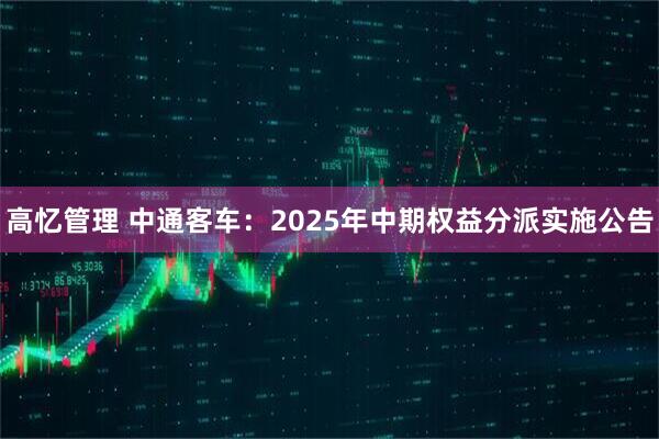 高忆管理 中通客车：2025年中期权益分派实施公告