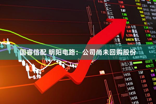 国睿信配 明阳电路：公司尚未回购股份