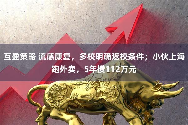 互盈策略 流感康复，多校明确返校条件；小伙上海跑外卖，5年攒112万元
