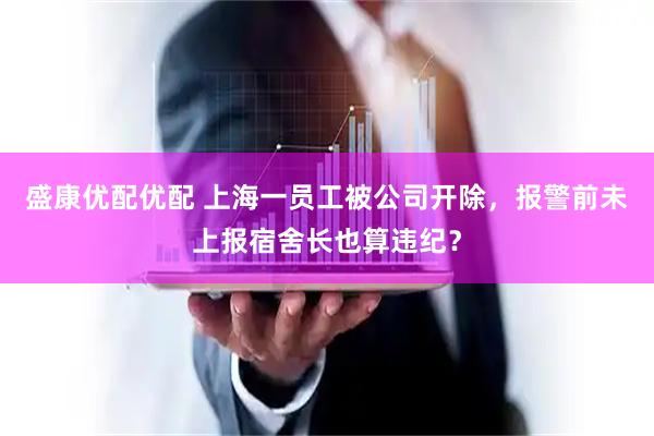 盛康优配优配 上海一员工被公司开除，报警前未上报宿舍长也算违纪？