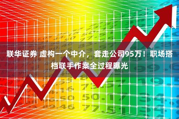 联华证券 虚构一个中介，套走公司95万！职场搭档联手作案全过程曝光