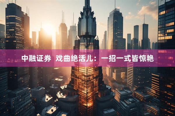 中融证券  戏曲绝活儿：一招一式皆惊艳