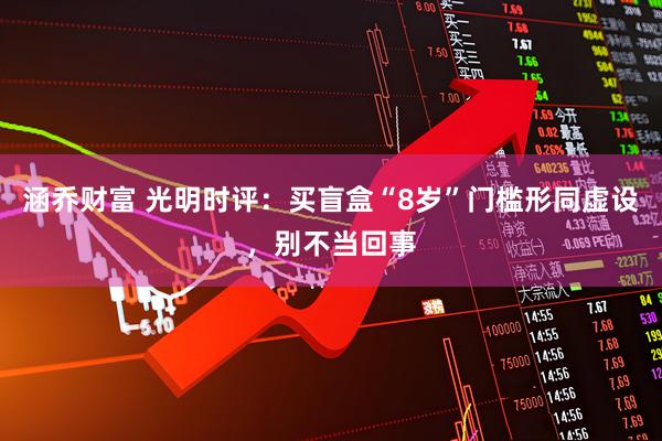 涵乔财富 光明时评：买盲盒“8岁”门槛形同虚设，别不当回事