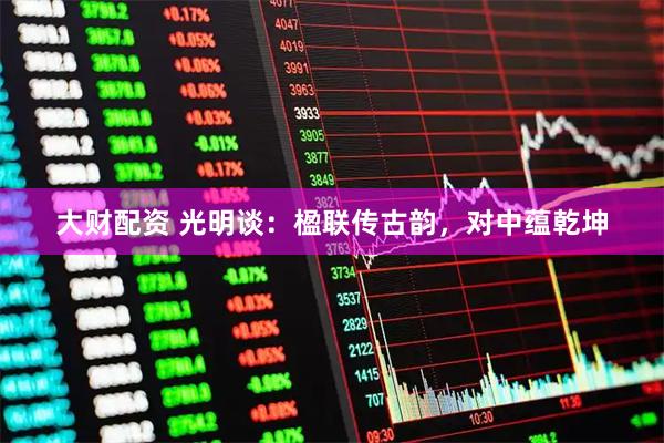大财配资 光明谈：楹联传古韵，对中蕴乾坤