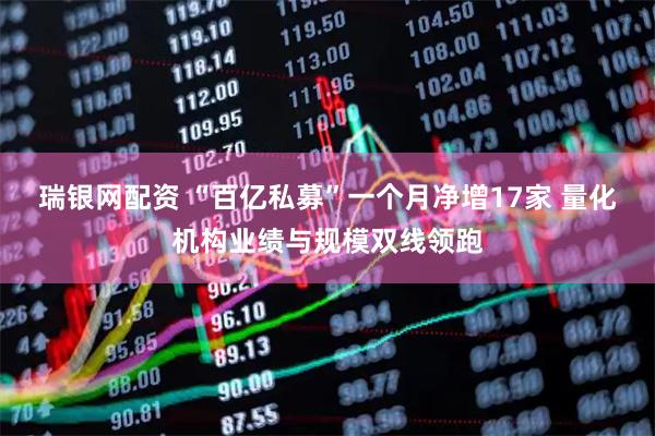 瑞银网配资 “百亿私募”一个月净增17家 量化机构业绩与规模双线领跑