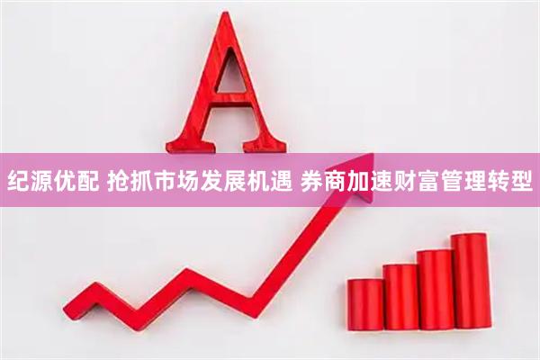 纪源优配 抢抓市场发展机遇 券商加速财富管理转型