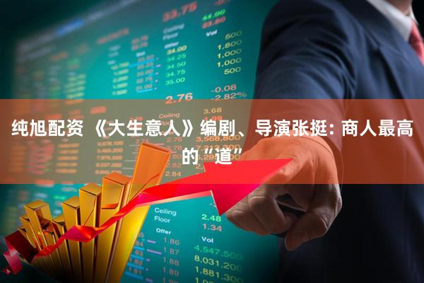 纯旭配资 《大生意人》编剧、导演张挺: 商人最高的“道”