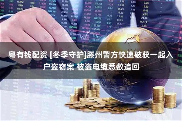 粤有钱配资 [冬季守护]滕州警方快速破获一起入户盗窃案 被盗电缆悉数追回