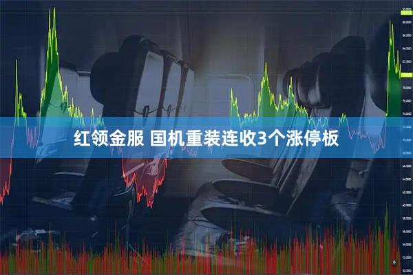 红领金服 国机重装连收3个涨停板