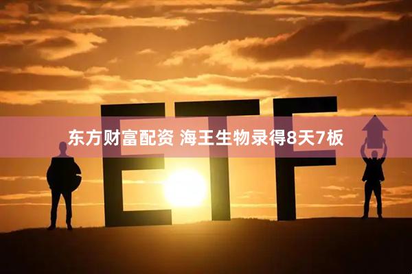 东方财富配资 海王生物录得8天7板