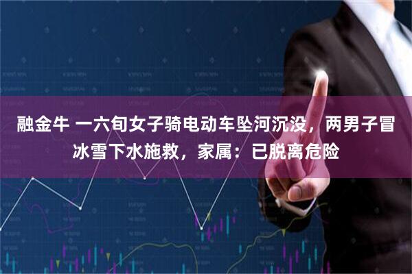 融金牛 一六旬女子骑电动车坠河沉没，两男子冒冰雪下水施救，家属：已脱离危险