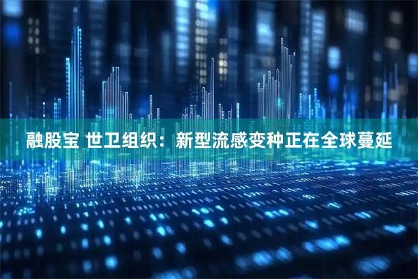 融股宝 世卫组织：新型流感变种正在全球蔓延