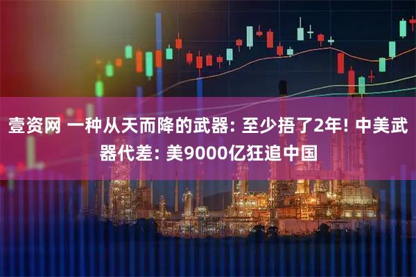 壹资网 一种从天而降的武器: 至少捂了2年! 中美武器代差: 美9000亿狂追中国