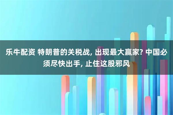乐牛配资 特朗普的关税战, 出现最大赢家? 中国必须尽快出手, 止住这股邪风