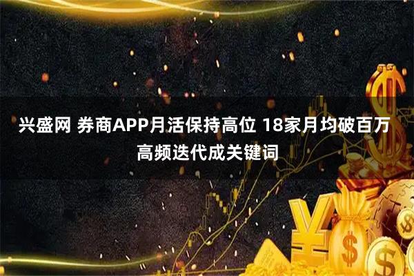 兴盛网 券商APP月活保持高位 18家月均破百万 高频迭代成关键词