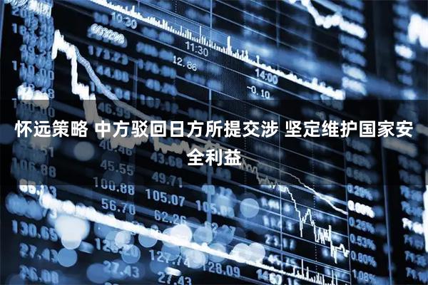 怀远策略 中方驳回日方所提交涉 坚定维护国家安全利益