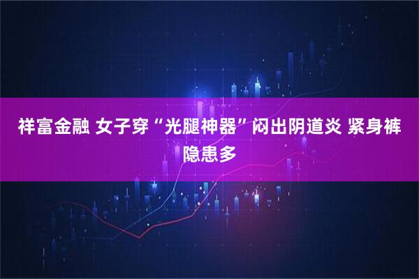 祥富金融 女子穿“光腿神器”闷出阴道炎 紧身裤隐患多