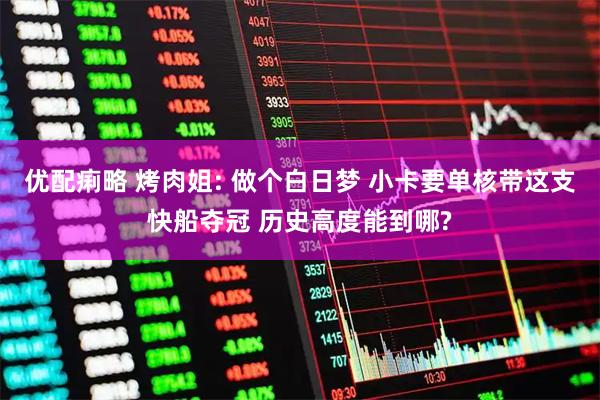 优配痢略 烤肉姐: 做个白日梦 小卡要单核带这支快船夺冠 历史高度能到哪?