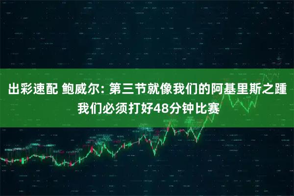 出彩速配 鲍威尔: 第三节就像我们的阿基里斯之踵 我们必须打好48分钟比赛