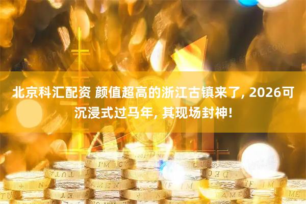 北京科汇配资 颜值超高的浙江古镇来了, 2026可沉浸式过马年, 其现场封神!