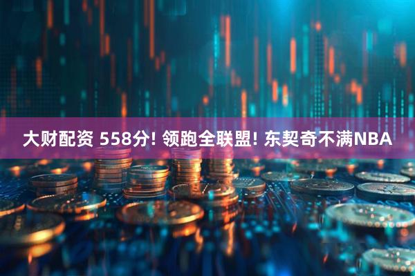 大财配资 558分! 领跑全联盟! 东契奇不满NBA