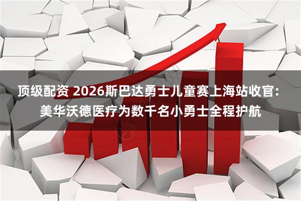 顶级配资 2026斯巴达勇士儿童赛上海站收官: 美华沃德医疗为数千名小勇士全程护航