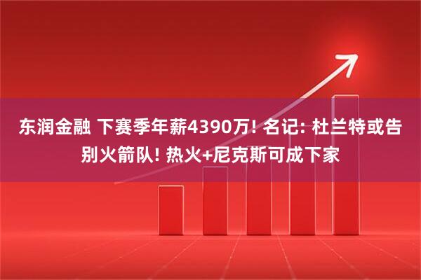 东润金融 下赛季年薪4390万! 名记: 杜兰特或告别火箭队! 热火+尼克斯可成下家