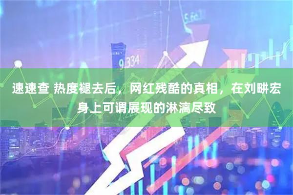 速速查 热度褪去后，网红残酷的真相，在刘畊宏身上可谓展现的淋漓尽致