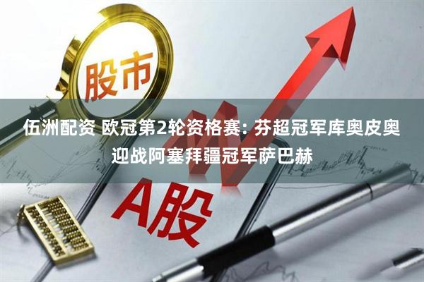 伍洲配资 欧冠第2轮资格赛: 芬超冠军库奥皮奥迎战阿塞拜疆冠军萨巴赫