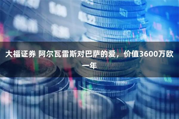 大福证券 阿尔瓦雷斯对巴萨的爱，价值3600万欧一年